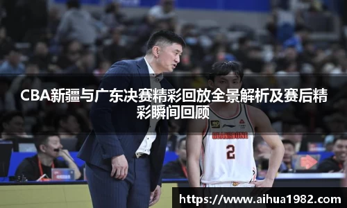 CBA新疆与广东决赛精彩回放全景解析及赛后精彩瞬间回顾