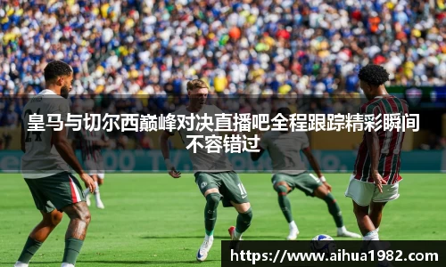 皇马与切尔西巅峰对决直播吧全程跟踪精彩瞬间不容错过