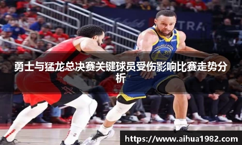 勇士与猛龙总决赛关键球员受伤影响比赛走势分析
